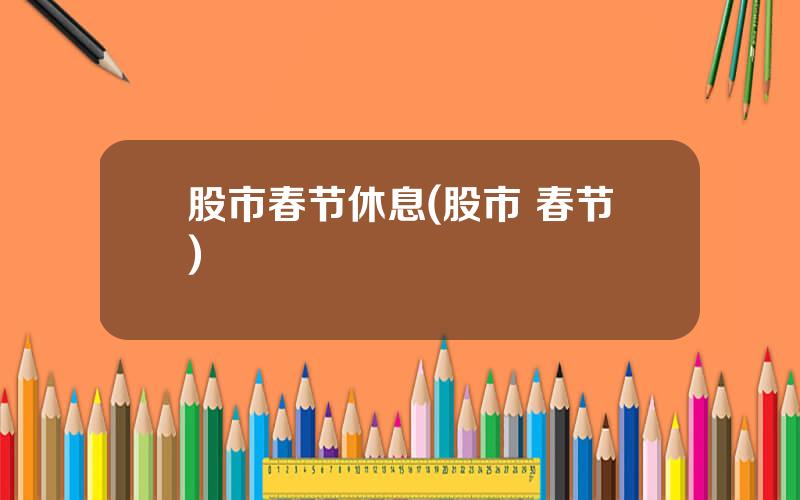 股市春节休息(股市 春节)